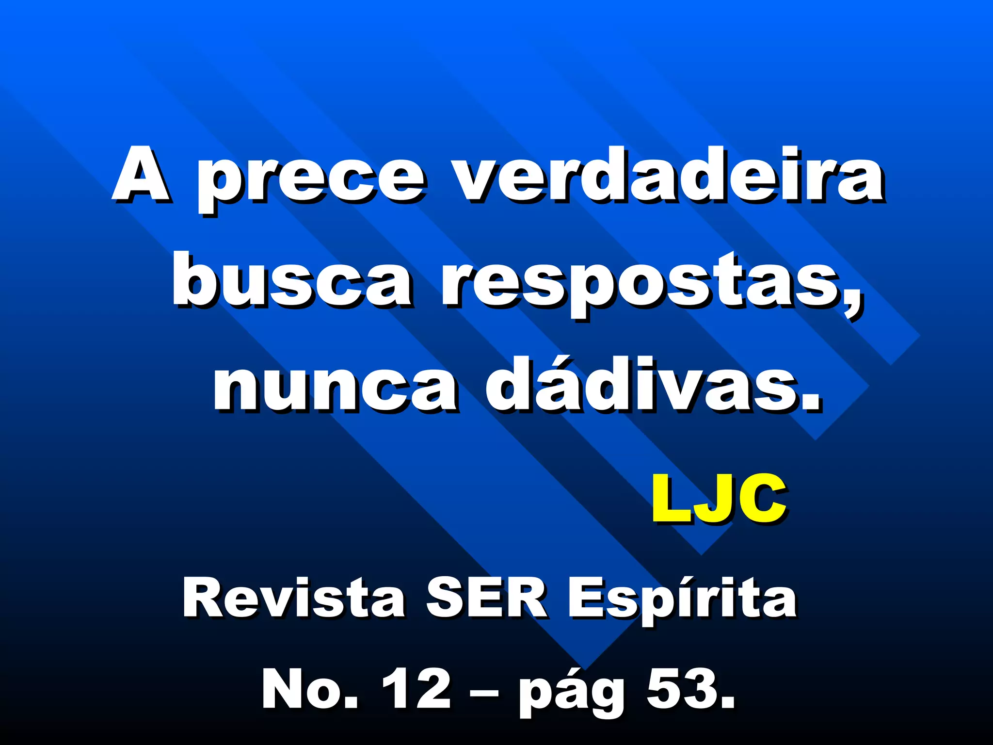 A prece verdadeira busca respostas, nunca dádivas. LJC Revista SER Espírita  No. 12 – pág 53. 