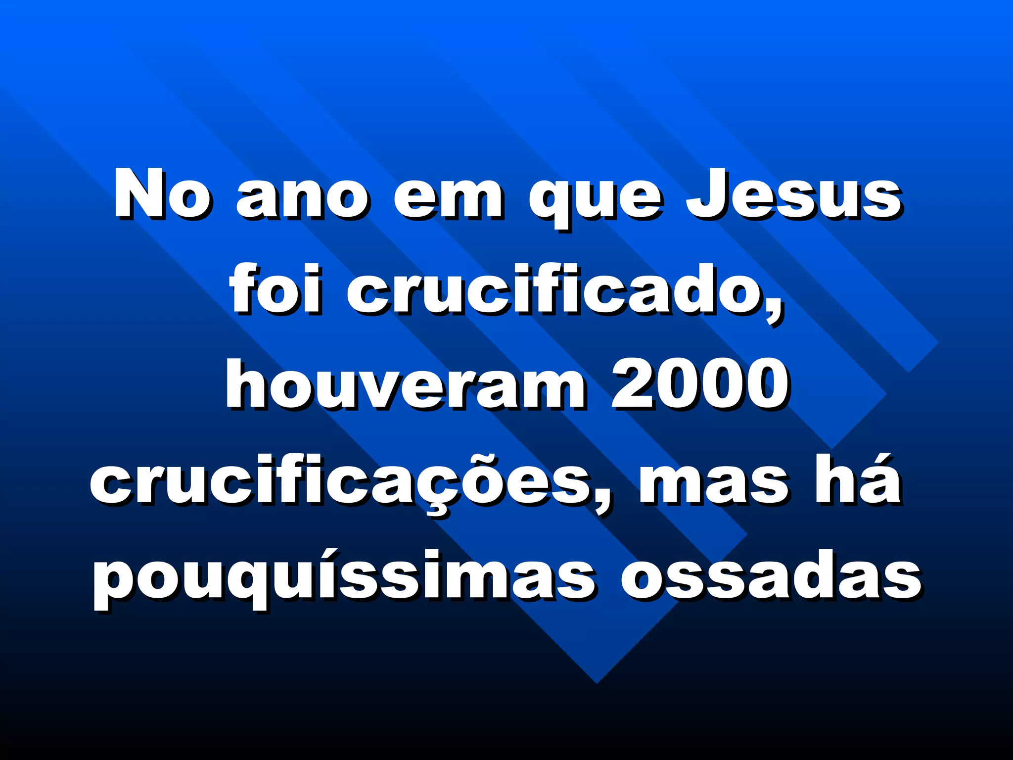 No ano em que Jesus foi crucificado, houveram 2000 crucificações, mas há  pouquíssimas ossadas   