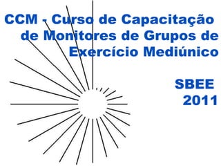 CCM - Curso de Capacitação  de Monitores de Grupos de Exercício Mediúnico SBEE  2011 