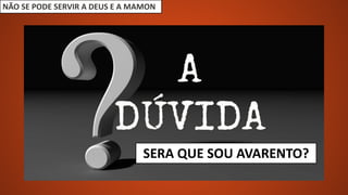 NÃO SE PODE SERVIR A DEUS E A MAMON
SERA QUE SOU AVARENTO?
 