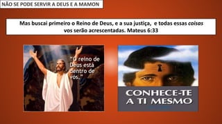 NÃO SE PODE SERVIR A DEUS E A MAMON
Mas buscai primeiro o Reino de Deus, e a sua justiça, e todas essas coisas
vos serão acrescentadas. Mateus 6:33
 