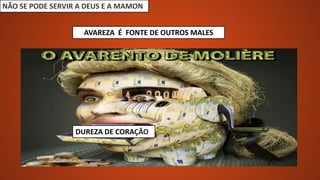 NÃO SE PODE SERVIR A DEUS E A MAMON
AVAREZA É FONTE DE OUTROS MALES
TRAIÇÃOFRAUDEMENTIRAVIOLENCIADUREZA DE CORAÇÃO
 