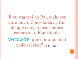 “E eu rogarei ao Pai, e ele vos
dará outro Consolador, a fim
de que esteja para sempre
convosco, o Espírito da
verdade, que o mundo não
pode receber” Jo 14.16,17
 