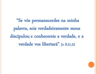 “Se vós permanecerdes na minha
palavra, sois verdadeiramente meus
discípulos; e conhecereis a verdade, e a
verdade vos libertará” Jo 8.31,32
 