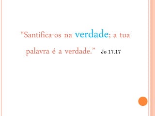 “Santifica-os na verdade; a tua
palavra é a verdade.” Jo 17.17
 