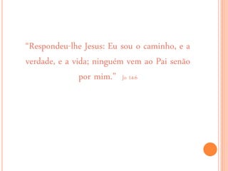 “Respondeu-lhe Jesus: Eu sou o caminho, e a
verdade, e a vida; ninguém vem ao Pai senão
por mim.” Jo 14.6
 