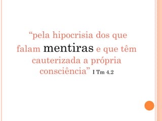 “pela hipocrisia dos que
falam mentiras e que têm
cauterizada a própria
consciência” I Tm 4.2
 
