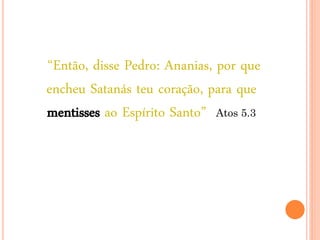 “Então, disse Pedro: Ananias, por que
encheu Satanás teu coração, para que
mentisses ao Espírito Santo” Atos 5.3
 