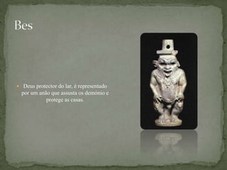 BesDeus protector do lar, é representado por um anão que assusta os demónio e protege as casas.