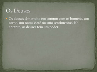 Os deuses têm muito em comum com os homens, um corpo, um nome e até mesmo sentimentos. No entanto, os deuses têm um poder.Os Deuses