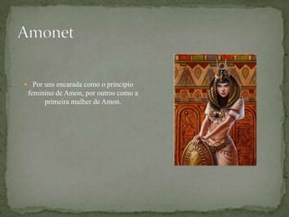 AmonetPor uns encarada como o principio feminino de Amon, por outros como a primeira mulher de Amon.