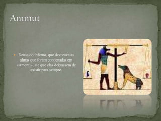 AmmutDeusa do inferno, que devorava as almas que foram condenadas em «Amenti», ate que elas deixassem de existir para sempre.