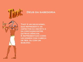 Thot é um deus sábio, que representa os aspectos da escrita e da contagem entre outras ciências. É representado como um homem com cabeça de íbis, ou com um babuíno.  Thot: Deus da sabedoria 