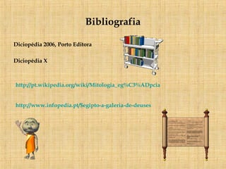 Bibliografia Diciopédia 2006, Porto Editora Diciopédia X http://pt.wikipedia.org/wiki/Mitologia_eg%C3%ADpcia http://www.infopedia.pt/$egipto-a-galeria-de-deuses 