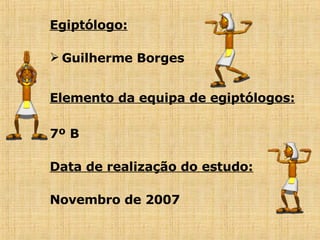 Egiptólogo: Guilherme Borges Elemento da equipa de egiptólogos:   7º B Data de realização do estudo: Novembro de 2007 