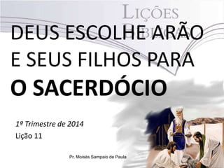 DEUS ESCOLHE ARÃO
E SEUS FILHOS PARA

O SACERDÓCIO
1º Trimestre de 2014
Lição 11
Pr. Moisés Sampaio de Paula

 