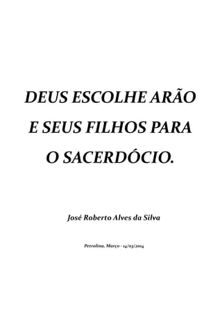 DEUS ESCOLHE ARÃO
E SEUS FILHOS PARA
O SACERDÓCIO.
José Roberto Alves da Silva
Petrolina, Març0 - 14/03/2014
 