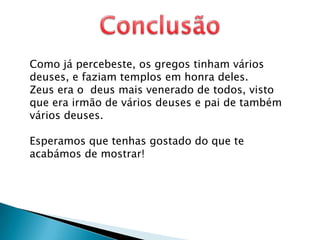 ConclusãoComo já percebeste, os gregos tinham vários deuses, e faziam templos em honra deles.Zeus era o  deus mais venerado de todos, visto que era irmão de vários deuses e pai de também vários deuses.Esperamos que tenhas gostado do que te acabámos de mostrar! 