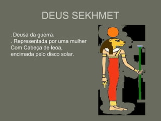 DEUS SEKHMET
. Deusa da guerra.
. Representada por uma mulher
Com Cabeça de leoa,
encimada pelo disco solar.
 