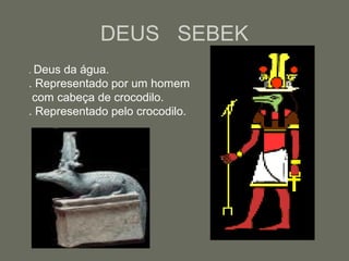 DEUS SEBEK
. Deus da água.
. Representado por um homem
com cabeça de crocodilo.
. Representado pelo crocodilo.
 