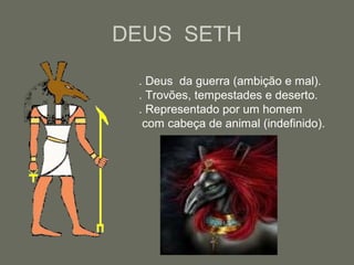 DEUS SETH
. Deus da guerra (ambição e mal).
. Trovões, tempestades e deserto.
. Representado por um homem
com cabeça de animal (indefinido).
 