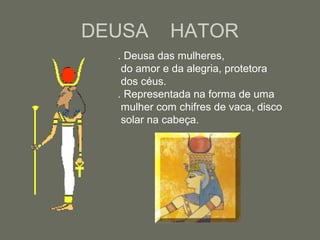 DEUSA HATOR
. Deusa das mulheres,
do amor e da alegria, protetora
dos céus.
. Representada na forma de uma
mulher com chifres de vaca, disco
solar na cabeça.
 