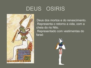 DEUS OSIRIS
. Deus dos mortos e do renascimento.
. Representa o retorno a vida, com a
cheia do rio Nilo.
. Representado com vestimentas do
faraó
 