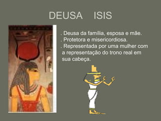 DEUSA ISIS
. Deusa da família, esposa e mãe.
. Protetora e misericordiosa.
. Representada por uma mulher com
a representação do trono real em
sua cabeça.
 