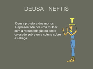 DEUSA NEFTIS
. Deusa protetora dos mortos.
. Representada por uma mulher
com a representação de cesto
colocado sobre uma coluna sobre
a cabeça.
 