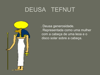 DEUSA TEFNUT
. Deusa generosidade.
. Representada como uma mulher
com a cabeça de uma leoa e o
disco solar sobre a cabeça.
 