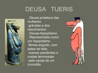 DEUSA TUERIS
. Deusa protetora das
mulheres
grávidas e dos
nascimentos.
. Deusa-hipopótamo.
. Representada como
um hipopótamo
fêmea erguido, com
patas de leão,
mamas pendentes e
costas terminadas
pela cauda de um
crocodilo.
 