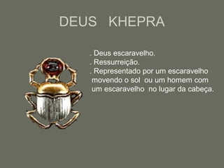 DEUS KHEPRA
. Deus escaravelho.
. Ressurreição.
. Representado por um escaravelho
movendo o sol ou um homem com
um escaravelho no lugar da cabeça.
 
