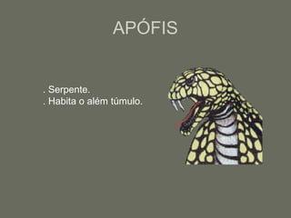 APÓFIS
. Serpente.
. Habita o além túmulo.
 