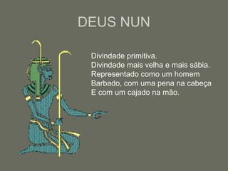 DEUS NUN
Divindade primitiva.
Divindade mais velha e mais sábia.
Representado como um homem
Barbado, com uma pena na cabeça
E com um cajado na mão.
 