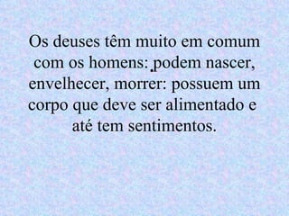 Os deuses têm muito em comum
 com os homens: •podem nascer,
envelhecer, morrer: possuem um
corpo que deve ser alimentado e
      até tem sentimentos.
 