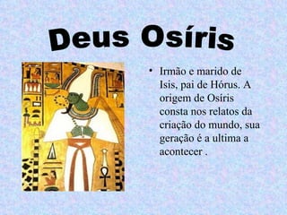 • Irmão e marido de
  Isis, pai de Hórus. A
  origem de Osíris
  consta nos relatos da
  criação do mundo, sua
  geração é a ultima a
  acontecer .
 