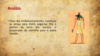 Anúbis
• Deus dos embalsamamentos. Conduzia
as almas para Osíris julgá-las. Era o
senhor da terra dos mortos, o
preparador do caminho para o outro
mundo.

 