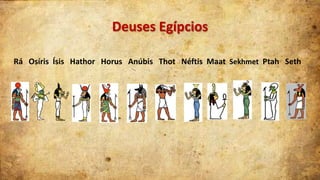 Deuses Egípcios
Rá Osíris Ísis Hathor Horus Anúbis Thot Néftis Maat Sekhmet Ptah Seth

 