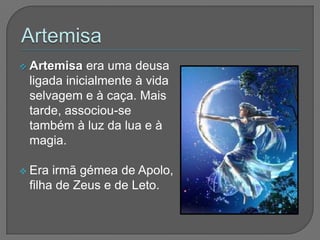  Artemisa  era uma deusa
 ligada inicialmente à vida
 selvagem e à caça. Mais
 tarde, associou-se
 também à luz da lua e à
 magia.

 Era irmã gémea de Apolo,
 filha de Zeus e de Leto.
 