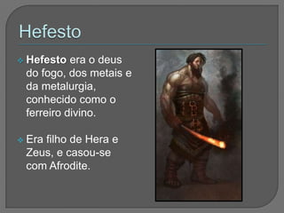  Hefesto  era o deus
 do fogo, dos metais e
 da metalurgia,
 conhecido como o
 ferreiro divino.

 Era
    filho de Hera e
 Zeus, e casou-se
 com Afrodite.
 