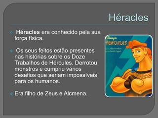     Héracles era conhecido pela sua
    força física.

   Os seus feitos estão presentes
    nas histórias sobre os Doze
    Trabalhos de Hércules. Derrotou
    monstros e cumpriu vários
    desafios que seriam impossíveis
    para os humanos.

   Era filho de Zeus e Alcmena.
 