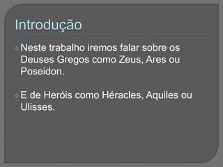 Nestetrabalho iremos falar sobre os
 Deuses Gregos como Zeus, Ares ou
 Poseidon.

E de Heróis como Héracles, Aquiles ou
 Ulisses.
 