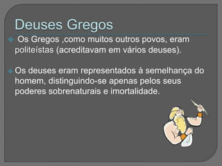     Os Gregos ,como muitos outros povos, eram
    politeístas (acreditavam em vários deuses).

 Os   deuses eram representados à semelhança do
    homem, distinguindo-se apenas pelos seus
    poderes sobrenaturais e imortalidade.
 