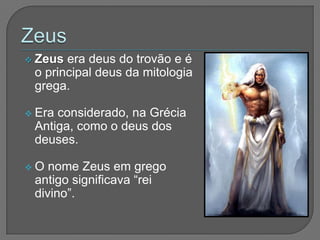  Zeus era deus do trovão e é
 o principal deus da mitologia
 grega.

 Eraconsiderado, na Grécia
 Antiga, como o deus dos
 deuses.

O  nome Zeus em grego
 antigo significava “rei
 divino”.
 