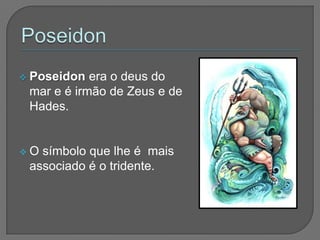  Poseidon  era o deus do
 mar e é irmão de Zeus e de
 Hades.


O símbolo que lhe é mais
 associado é o tridente.
 