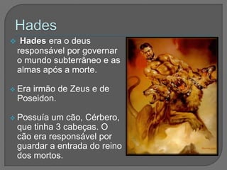     Hades era o deus
    responsável por governar
    o mundo subterrâneo e as
    almas após a morte.

 Era  irmão de Zeus e de
    Poseidon.

 Possuía    um cão, Cérbero,
    que tinha 3 cabeças. O
    cão era responsável por
    guardar a entrada do reino
    dos mortos.
 