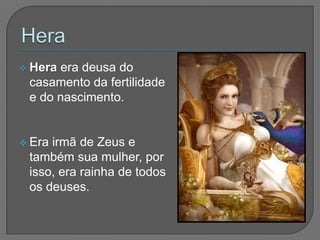  Heraera deusa do
 casamento da fertilidade
 e do nascimento.


 Erairmã de Zeus e
 também sua mulher, por
 isso, era rainha de todos
 os deuses.
 