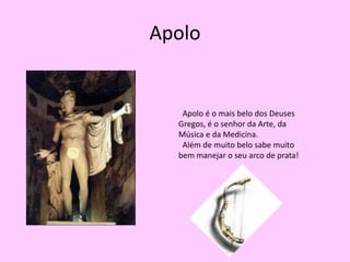 Apolo  Apolo é o mais belo dos Deuses Gregos, é o senhor da Arte, da Música e da Medicina.   Além de muito belo sabe muito bem manejar o seu arco de prata!