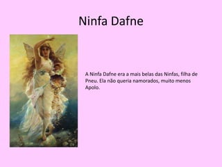 Ninfa DafneA Ninfa Dafne era a mais belas das Ninfas, filha de Pneu. Ela não queria namorados, muito menos Apolo.
