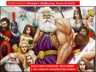 DEUSES GREGOS Mitologia e religião grega, deuses da Grécia




                    ZEUS O MAIS PODEROSO DEUS GREGO
                    E SEU SÉQUITO REUNIDOS NO OLIMPO
 